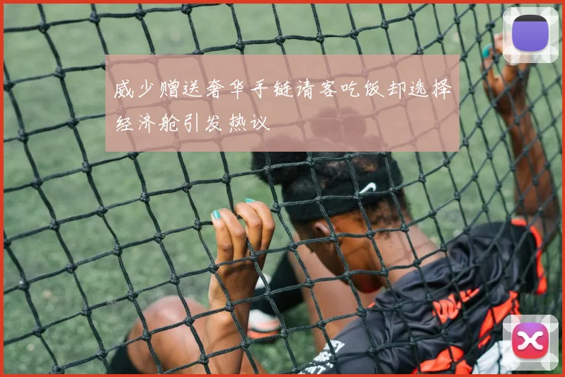 威少赠送奢华手链请客吃饭却选择经济舱引发热议