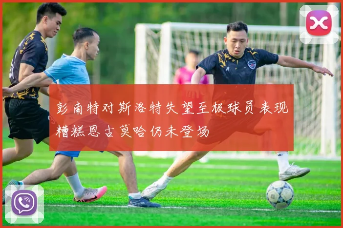 彭南特对斯洛特失望至极球员表现糟糕恩古莫哈仍未登场