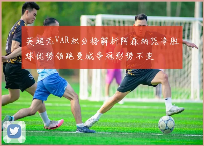 英超无VAR积分榜解析阿森纳凭净胜球优势领跑曼城争冠形势不变