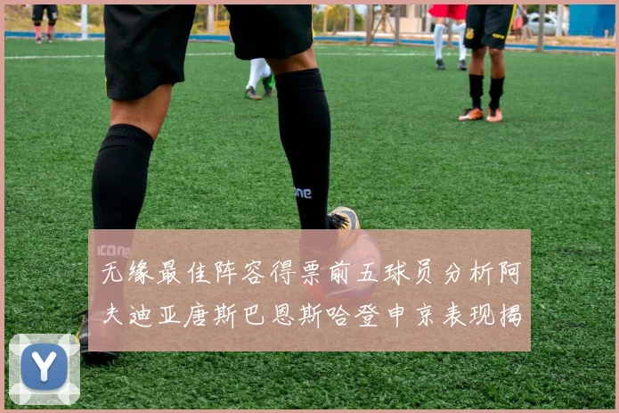 无缘最佳阵容得票前五球员分析阿夫迪亚唐斯巴恩斯哈登申京表现揭秘