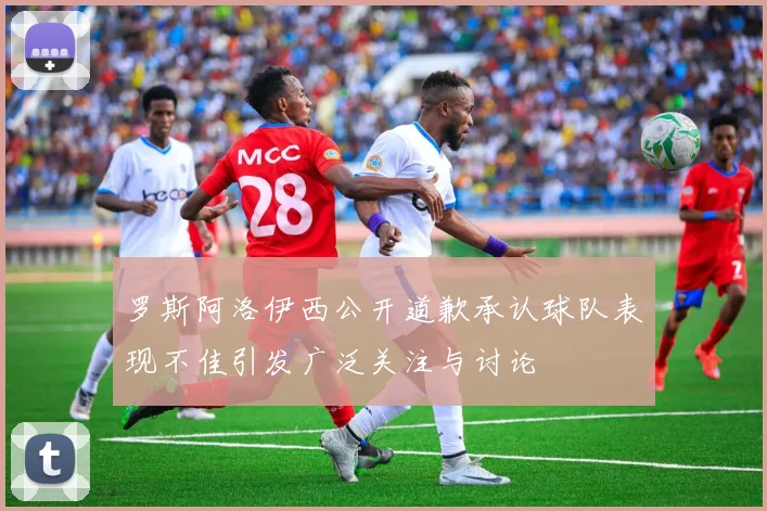 罗斯阿洛伊西公开道歉承认球队表现不佳引发广泛关注与讨论