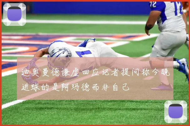 迪奥曼德谦虚回应记者提问称今晚进球的是阿玛德而非自己