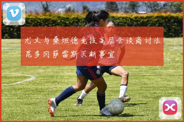 尤文与桑坦德竞技高层会谈商讨法昆多冈萨雷斯买断事宜