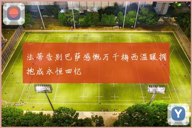 法蒂告别巴萨感慨万千梅西温暖拥抱成永恒回忆