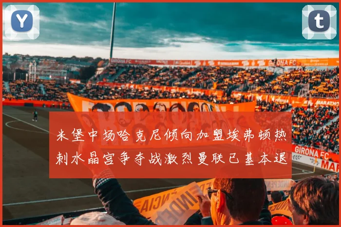 米堡中场哈克尼倾向加盟埃弗顿热刺水晶宫争夺战激烈曼联已基本退出竞争