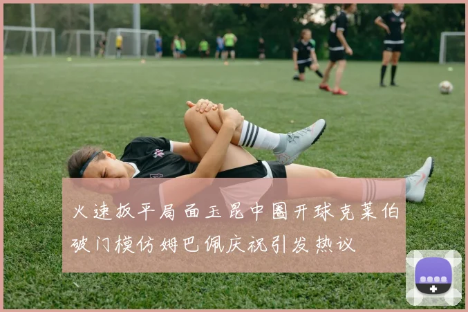 火速扳平局面玉昆中圈开球克莱伯破门模仿姆巴佩庆祝引发热议