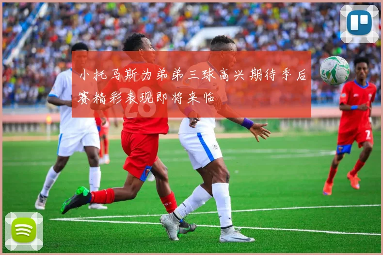 小托马斯为弟弟三球高兴期待季后赛精彩表现即将来临