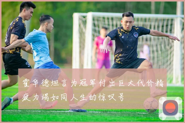 霍华德坦言为冠军付出巨大代价精疲力竭如同人生的惊叹号