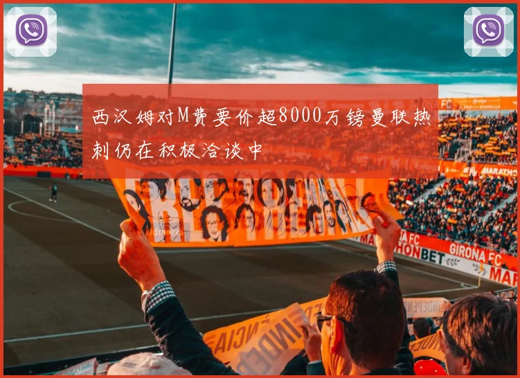 西汉姆对M费要价超8000万镑曼联热刺仍在积极洽谈中