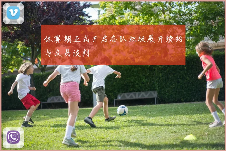 休赛期正式开启各队积极展开续约与交易谈判