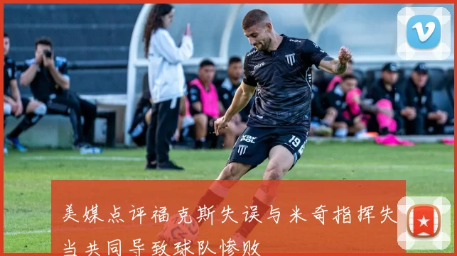 美媒点评福克斯失误与米奇指挥失当共同导致球队惨败