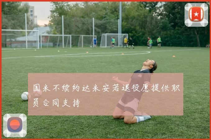 国米不续约达米安若退役愿提供职员合同支持