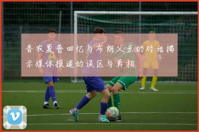 香农夏普回忆与布朗父亲的对话揭示媒体报道的误区与真相