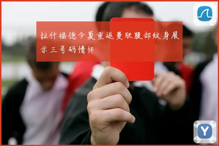 拉什福德今夏重返曼联腹部纹身展示三号码情怀