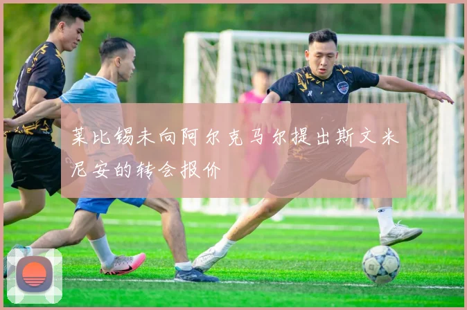 莱比锡未向阿尔克马尔提出斯文米尼安的转会报价