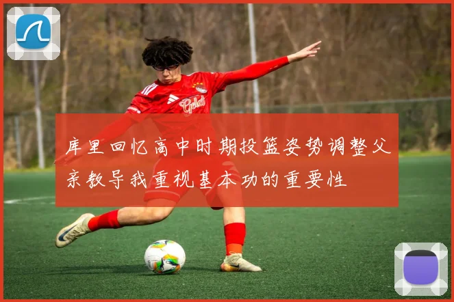 库里回忆高中时期投篮姿势调整父亲教导我重视基本功的重要性