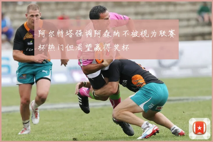 阿尔特塔强调阿森纳不被视为联赛杯热门但渴望赢得奖杯