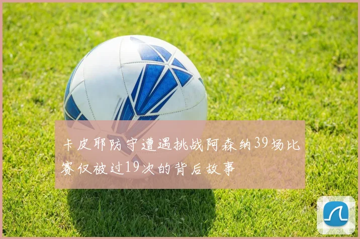 卡皮耶防守遭遇挑战阿森纳39场比赛仅被过19次的背后故事