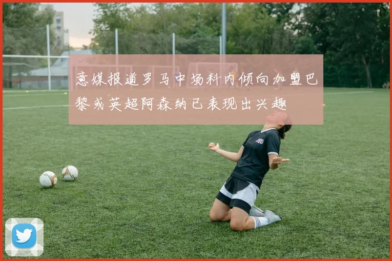 意媒报道罗马中场科内倾向加盟巴黎或英超阿森纳已表现出兴趣