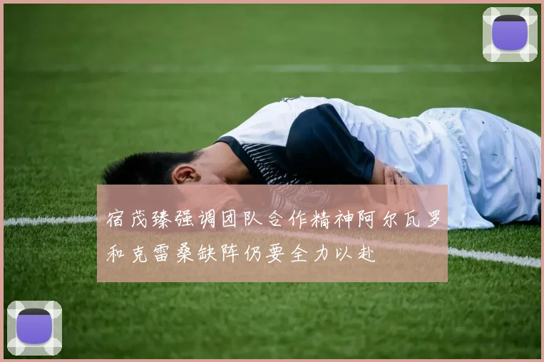 宿茂臻强调团队合作精神阿尔瓦罗和克雷桑缺阵仍要全力以赴