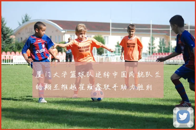 厦门大学篮球队逆转中国民航队兰皓翔王维越崔雍鑫联手助力胜利
