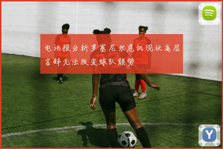 电讯报分析罗塞尼尔危机现状高层言辞无法改变球队颓势