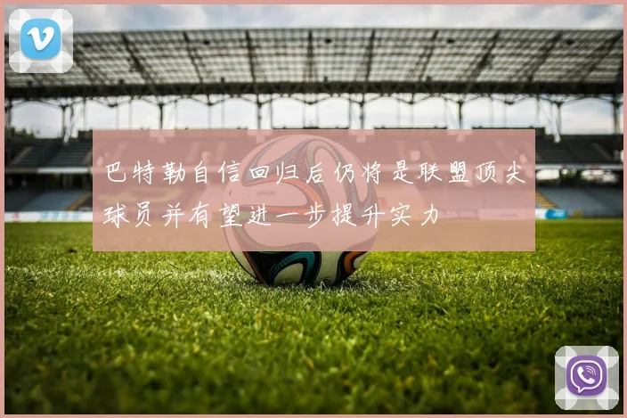 巴特勒自信回归后仍将是联盟顶尖球员并有望进一步提升实力