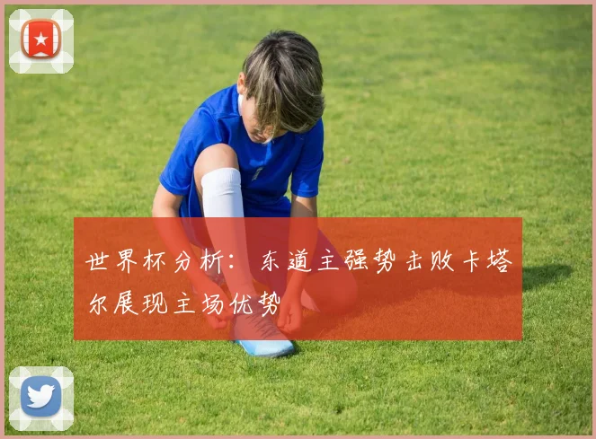 世界杯分析：东道主强势击败卡塔尔展现主场优势