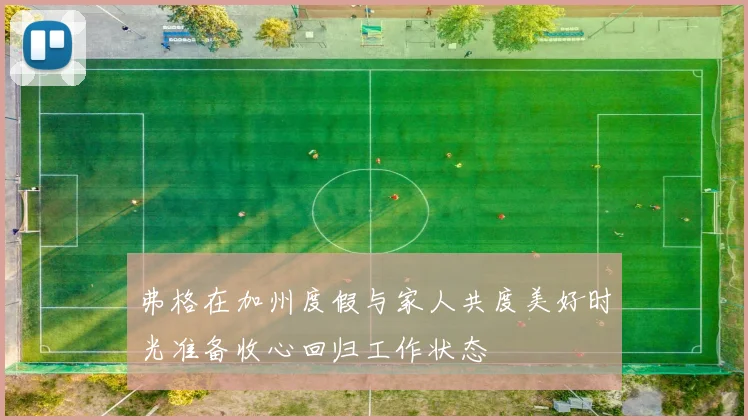 弗格在加州度假与家人共度美好时光准备收心回归工作状态