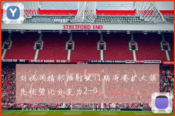 刘祝润精彩抽射破门助海港扩大领先优势比分变为2-0