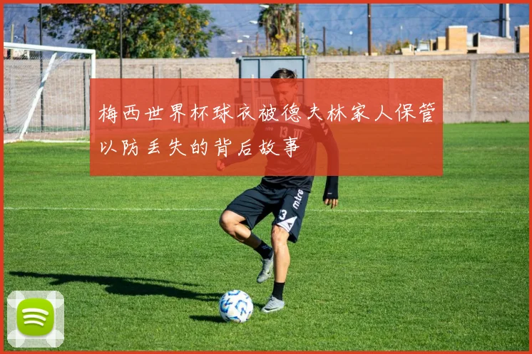 梅西世界杯球衣被德夫林家人保管以防丢失的背后故事