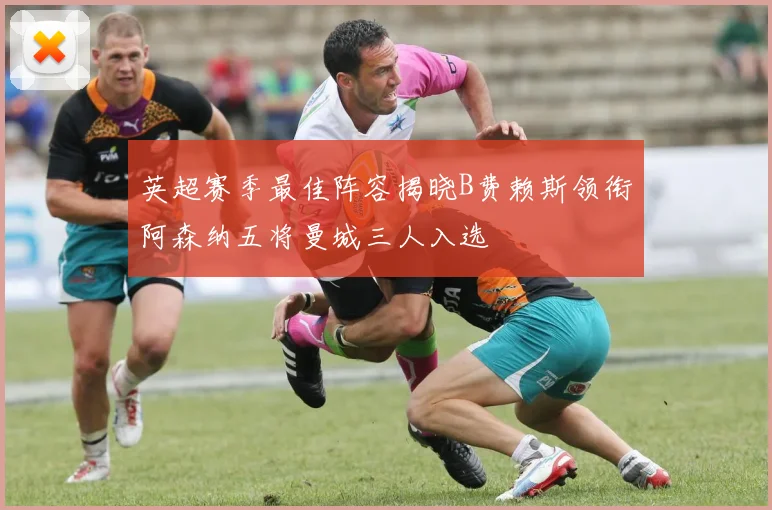英超赛季最佳阵容揭晓B费赖斯领衔阿森纳五将曼城三人入选