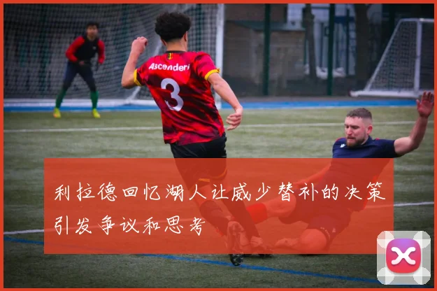 利拉德回忆湖人让威少替补的决策引发争议和思考