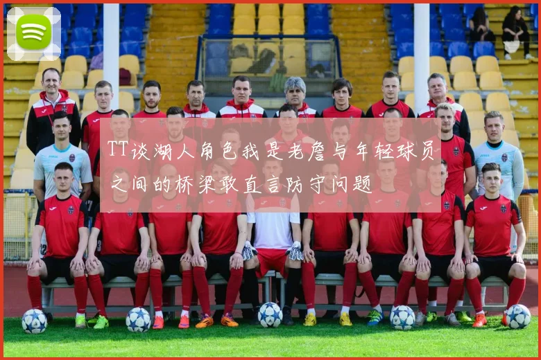 TT谈湖人角色我是老詹与年轻球员之间的桥梁敢直言防守问题